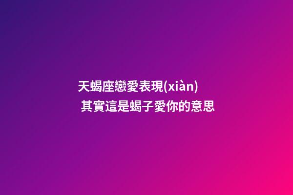 天蝎座戀愛表現(xiàn) 其實這是蝎子愛你的意思